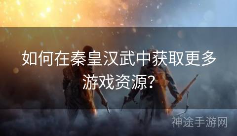 如何在秦皇汉武中获取更多游戏资源？