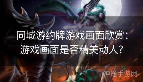 同城游约牌游戏画面欣赏：游戏画面是否精美动人？