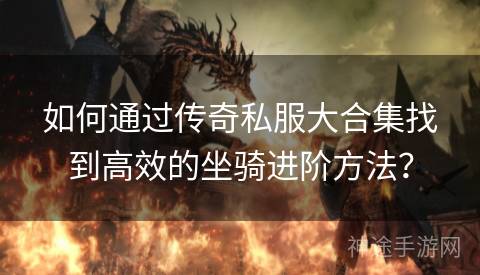 如何通过传奇私服大合集找到高效的坐骑进阶方法？
