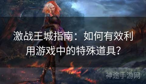 激战王城指南：如何有效利用游戏中的特殊道具？