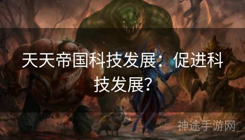 天天帝国科技发展：促进科技发展？