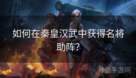 如何在秦皇汉武中获得名将助阵？