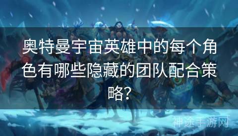 奥特曼宇宙英雄中的每个角色有哪些隐藏的团队配合策略? 奥特曼宇宙英雄中的每个角色有哪些隐藏的团队配合策略?