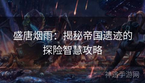 盛唐烟雨：揭秘帝国遗迹的探险智慧攻略