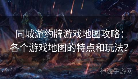 同城游约牌游戏地图攻略：各个游戏地图的特点和玩法？