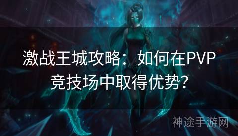 激战王城攻略：如何在PVP竞技场中取得优势？