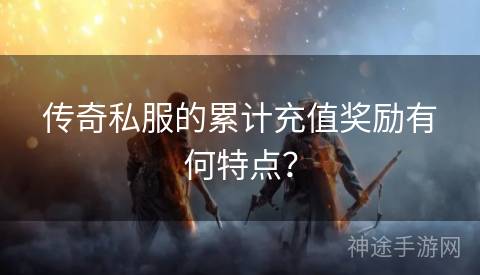 传奇私服的累计充值奖励有何特点？