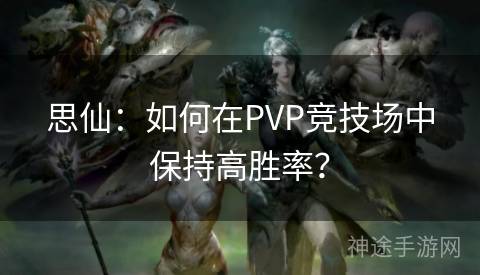 思仙：如何在PVP竞技场中保持高胜率？