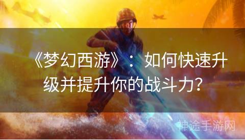 《梦幻西游》：如何快速升级并提升你的战斗力？