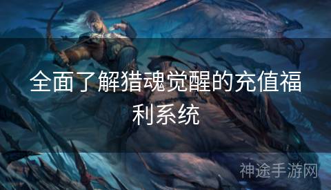 全面了解猎魂觉醒的充值福利系统