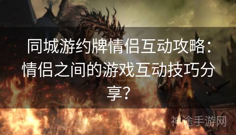同城游约牌情侣互动攻略：情侣之间的游戏互动技巧分享？