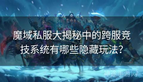 魔域私服大揭秘中的跨服竞技系统有哪些隐藏玩法? 魔域私服大揭秘中的跨服竞技系统有哪些隐藏玩法?