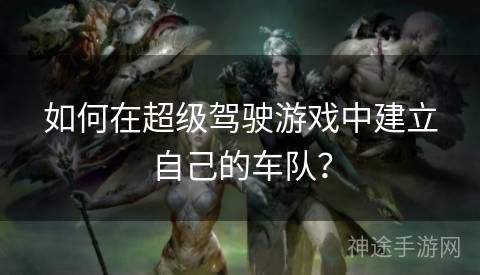 如何在超级驾驶游戏中建立自己的车队? 如何在超级驾驶游戏中建立自己的车队?