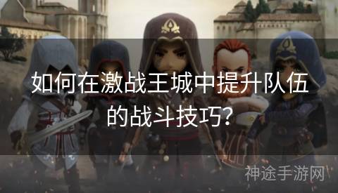 如何在激战王城中提升队伍的战斗技巧？