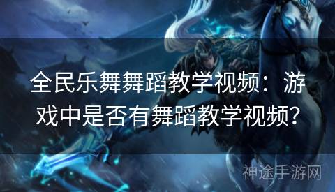 全民乐舞舞蹈教学视频：游戏中是否有舞蹈教学视频？