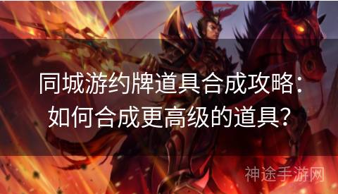 同城游约牌道具合成攻略：如何合成更高级的道具？