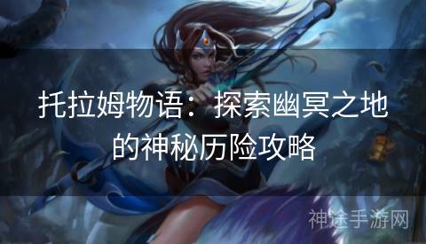 托拉姆物语：探索幽冥之地的神秘历险攻略