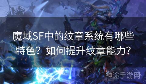 魔域SF中的纹章系统有哪些特色?如何提升纹章能力? 魔域SF中的纹章系统有哪些特色?如何提升纹章能力?