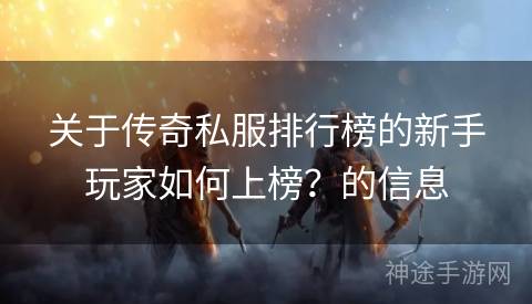 关于传奇私服排行榜的新手玩家如何上榜?的信息 关于传奇私服排行榜的新手玩家如何上榜?的信息