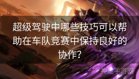 超级驾驶中哪些技巧可以帮助在车队竞赛中保持良好的协作？