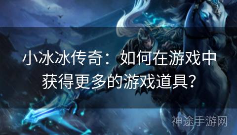 小冰冰传奇：如何在游戏中获得更多的游戏道具？