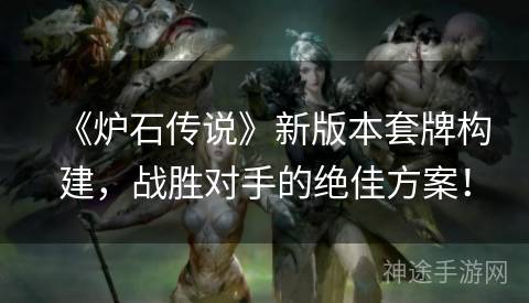《炉石传说》新版本套牌构建，战胜对手的绝佳方案！