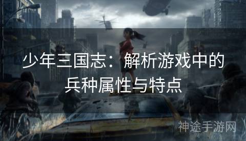 少年三国志：解析游戏中的兵种属性与特点