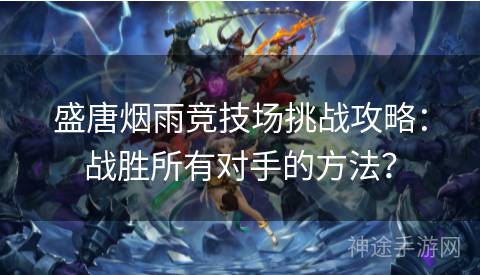 盛唐烟雨竞技场挑战攻略：战胜所有对手的方法？