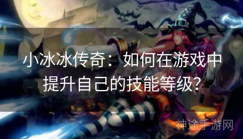 小冰冰传奇：如何在游戏中提升自己的技能等级？