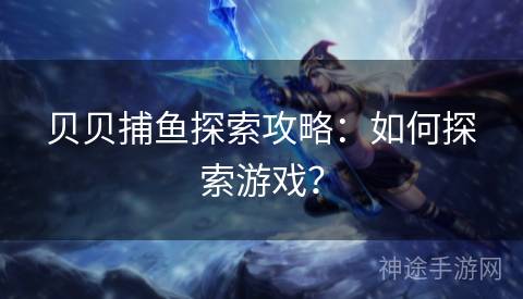 贝贝捕鱼探索攻略：如何探索游戏？