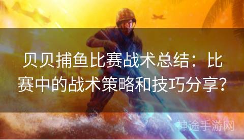 贝贝捕鱼比赛战术总结：比赛中的战术策略和技巧分享？