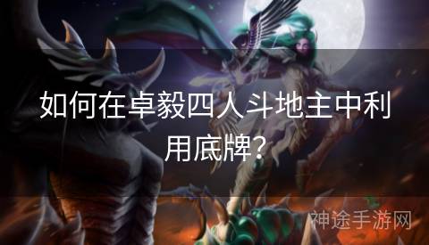如何在卓毅四人斗地主中利用底牌？