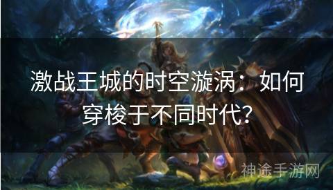 激战王城的时空漩涡：如何穿梭于不同时代？