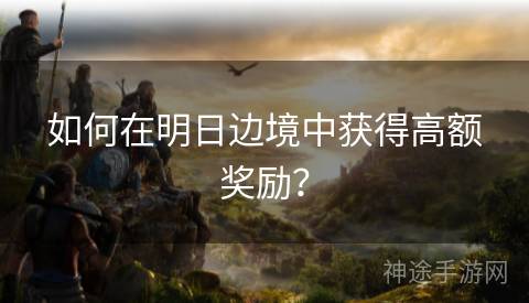 如何在明日边境中获得高额奖励? 如何在明日边境中获得高额奖励?