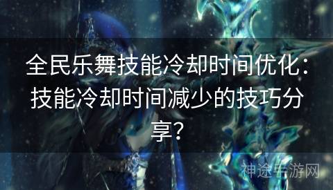 全民乐舞技能冷却时间优化：技能冷却时间减少的技巧分享？