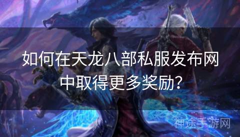 如何在天龙八部私服发布网中取得更多奖励? 如何在天龙八部私服发布网中取得更多奖励?