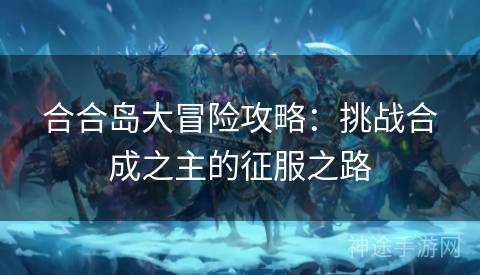 合合岛大冒险攻略：挑战合成之主的征服之路