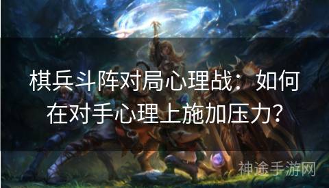 棋兵斗阵对局心理战:如何在对手心理上施加压力? 棋兵斗阵对局心理战:如何在对手心理上施加压力?