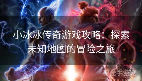 小冰冰传奇游戏攻略：探索未知地图的冒险之旅