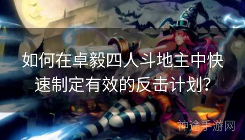 如何在卓毅四人斗地主中快速制定有效的反击计划？