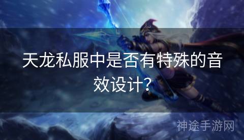 天龙私服中是否有特殊的音效设计？