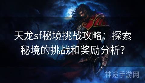 天龙sf秘境挑战攻略：探索秘境的挑战和奖励分析？
