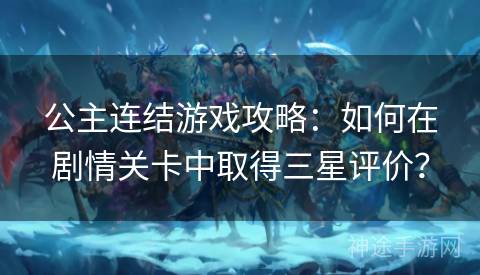 公主连结游戏攻略：如何在剧情关卡中取得三星评价？