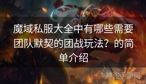 魔域私服大全中有哪些需要团队默契的团战玩法？的简单介绍