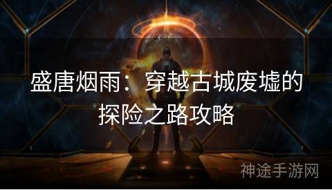 盛唐烟雨：穿越古城废墟的探险之路攻略
