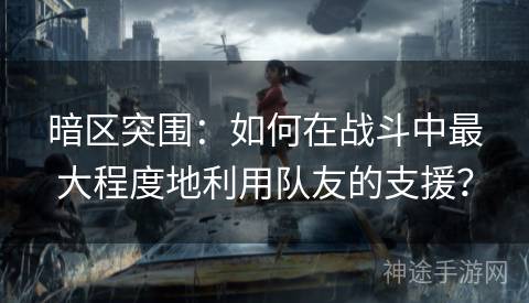 暗区突围：如何在战斗中最大程度地利用队友的支援？