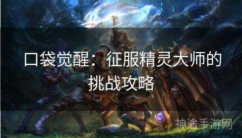 口袋觉醒：征服精灵大师的挑战攻略