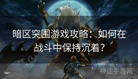暗区突围游戏攻略：如何在战斗中保持沉着？