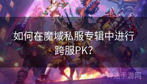 如何在魔域私服专辑中进行跨服PK？