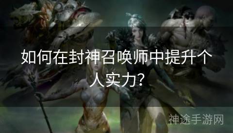如何在封神召唤师中提升个人实力？